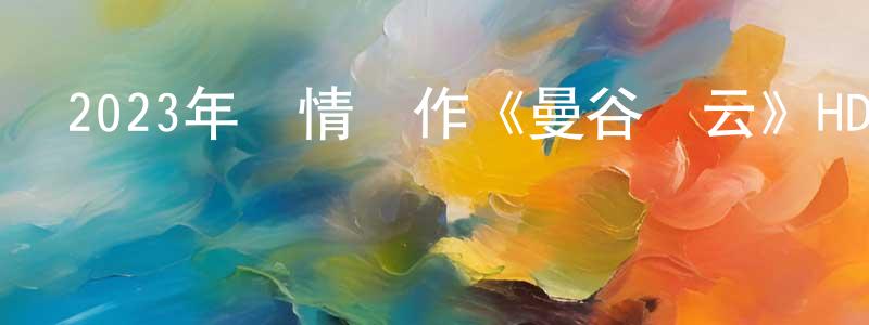 陳士紅發布2023年劇情動作《曼谷風云》HD國語中字迅雷下載_深夜電影